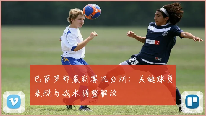 巴萨罗那最新赛况分析：关键球员表现与战术调整解读