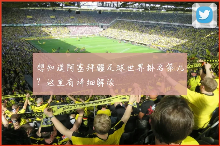想知道阿塞拜疆足球世界排名第几？这里有详细解读
