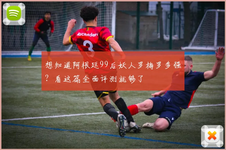 想知道阿根廷99后妖人罗梅罗多强？看这篇全面评测就够了