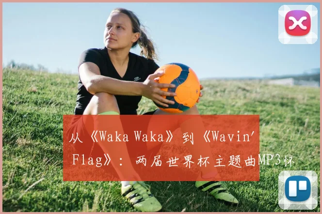 从《Waka Waka》到《Wavin' Flag》：两届世界杯主题曲MP3怀旧对比