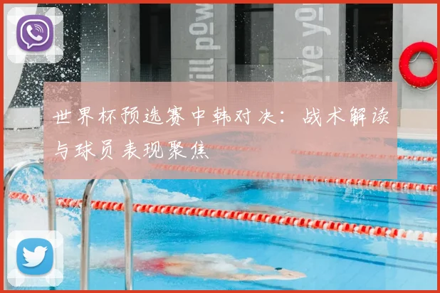 世界杯预选赛中韩对决：战术解读与球员表现聚焦