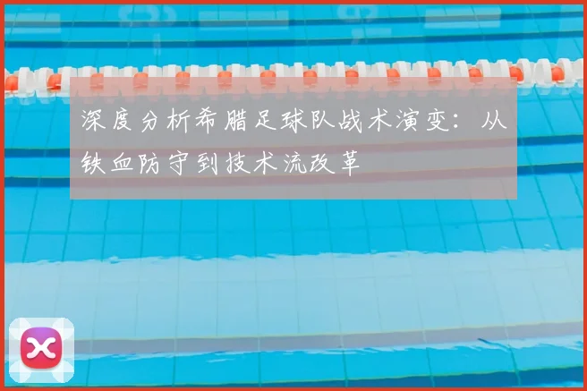 深度分析希腊足球队战术演变：从铁血防守到技术流改革