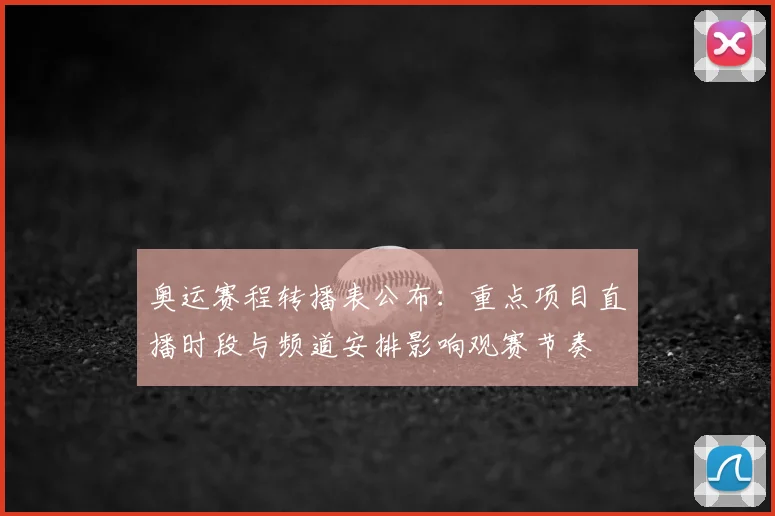 奥运赛程转播表公布：重点项目直播时段与频道安排影响观赛节奏