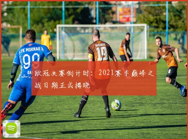 欧冠决赛倒计时：2021赛季巅峰之战日期正式揭晓
