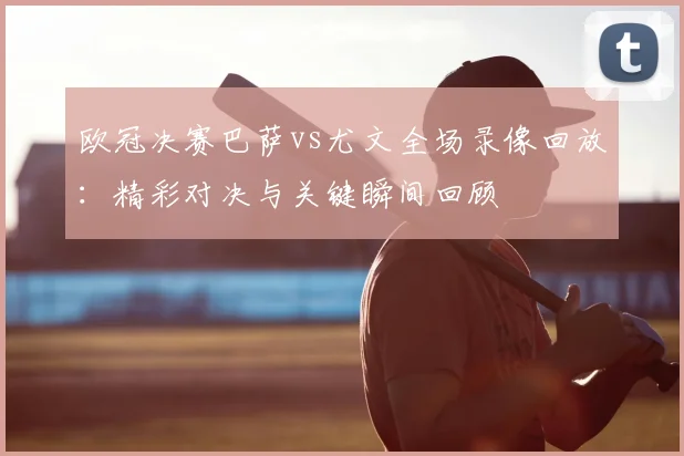 欧冠决赛巴萨vs尤文全场录像回放：精彩对决与关键瞬间回顾