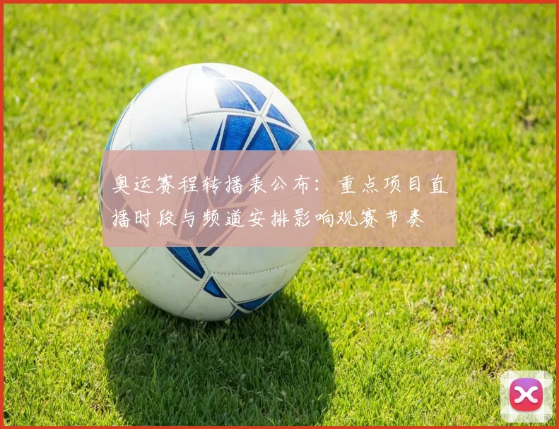 奥运赛程转播表公布：重点项目直播时段与频道安排影响观赛节奏