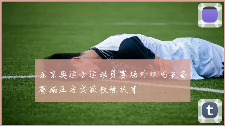 东京奥运会运动员赛场外织毛衣备赛减压方式获教练认可