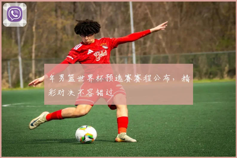 年男篮世界杯预选赛赛程公布，精彩对决不容错过