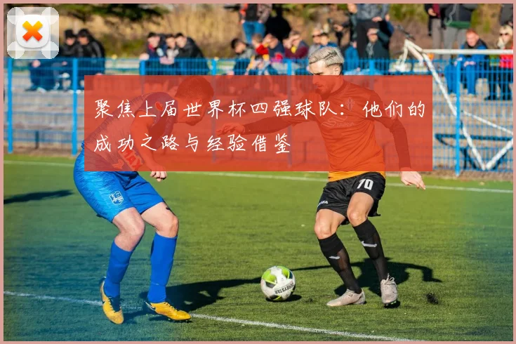 聚焦上届世界杯四强球队：他们的成功之路与经验借鉴