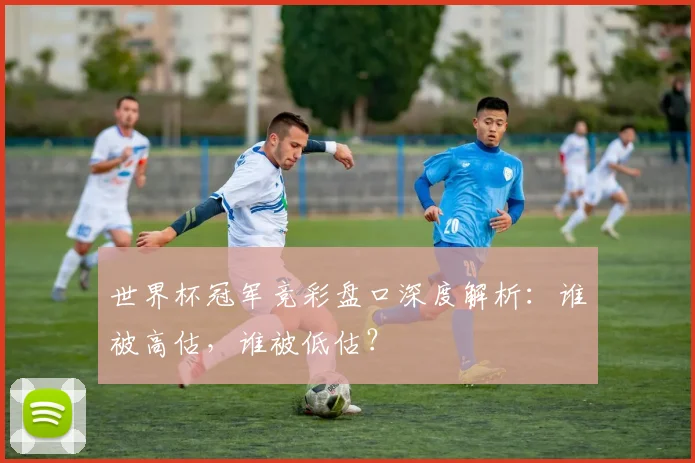 世界杯冠军竞彩盘口深度解析：谁被高估，谁被低估？