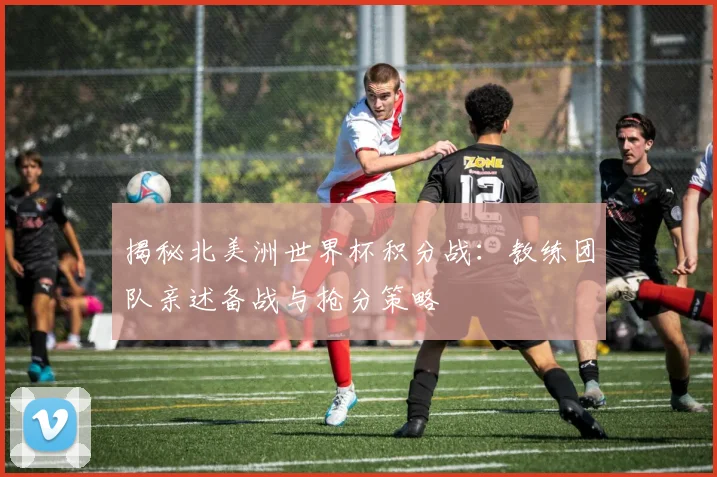 揭秘北美洲世界杯积分战：教练团队亲述备战与抢分策略