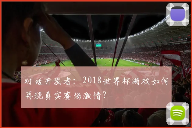 对话开发者：2018世界杯游戏如何再现真实赛场激情？